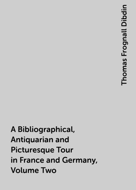 A Bibliographical, Antiquarian and Picturesque Tour in France and Germany, Volume Two