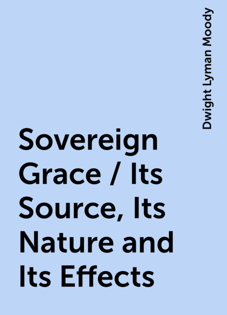 Sovereign Grace / Its Source, Its Nature and Its Effects