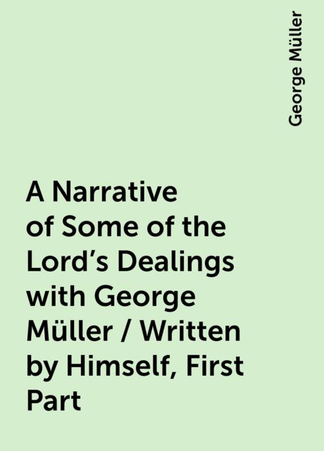 A Narrative of Some of the Lord's Dealings with George Müller / Written by Himself, First Part