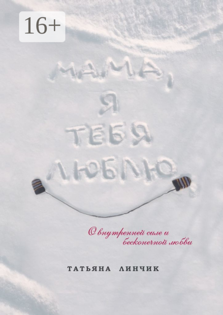 Мама, я тебя люблю. О внутренней силе и бесконечной любви, Татьяна Линчик