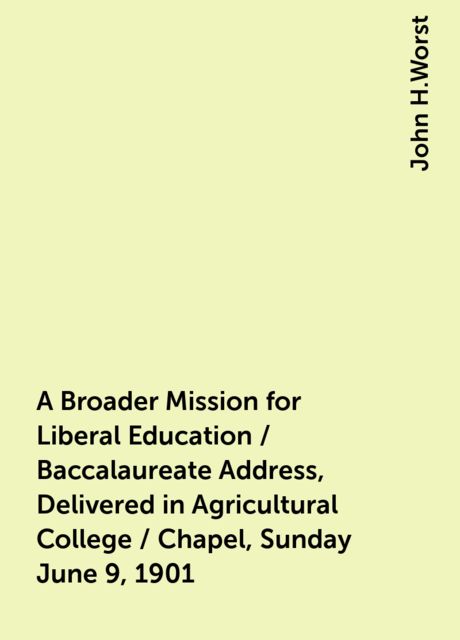 A Broader Mission for Liberal Education / Baccalaureate Address, Delivered in Agricultural College / Chapel, Sunday June 9, 1901