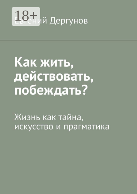 Как жить, действовать, побеждать?. Жизнь как тайна, искусство и прагматика