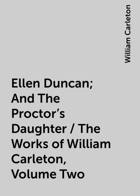 Ellen Duncan; And The Proctor's Daughter / The Works of William Carleton, Volume Two