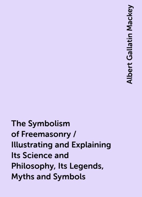 The Symbolism of Freemasonry / Illustrating and Explaining Its Science and Philosophy, Its Legends, Myths and Symbols