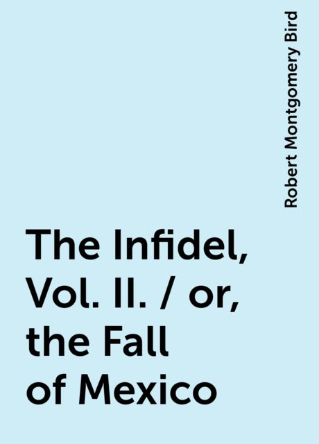 The Infidel, Vol. II. / or, the Fall of Mexico