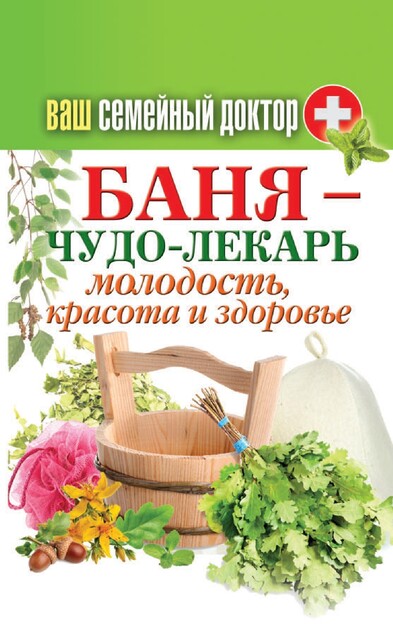 Ваш семейный доктор. Баня – чудо-лекарь. Молодость, красота и здоровье