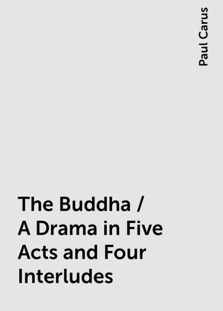 The Buddha / A Drama in Five Acts and Four Interludes