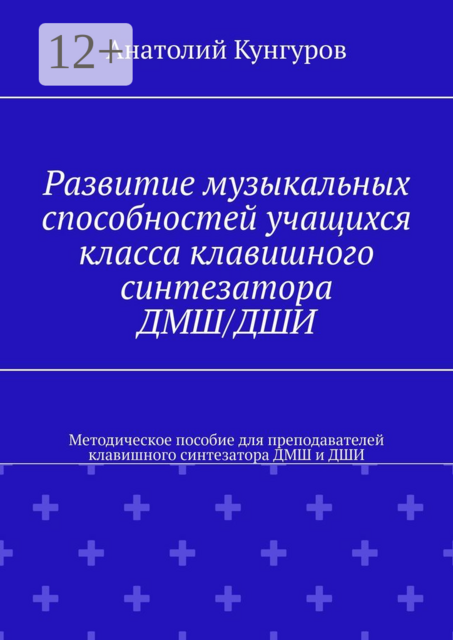 Развитие музыкальных способностей учащихся класса клавишного синтезатора ДМШ/ДШИ. Методическое пособие для преподавателей клавишного синтезатора ДМШ и ДШИ, Анатолий Кунгуров
