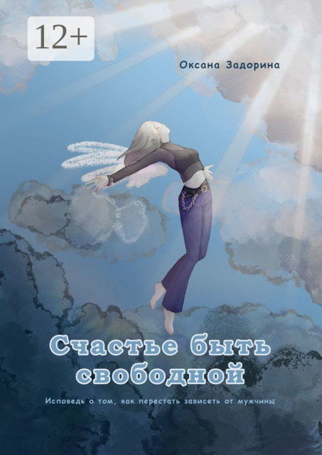 Счастье быть свободной. Исповедь о том, как перестать зависеть от мужчины, Оксана Задорина