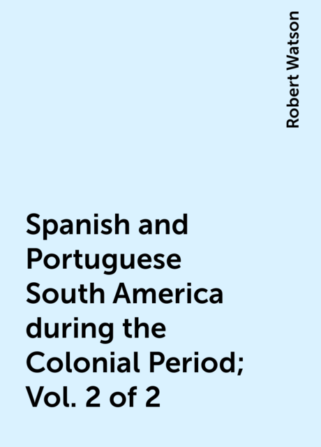 Spanish and Portuguese South America during the Colonial Period; Vol. 2 of 2