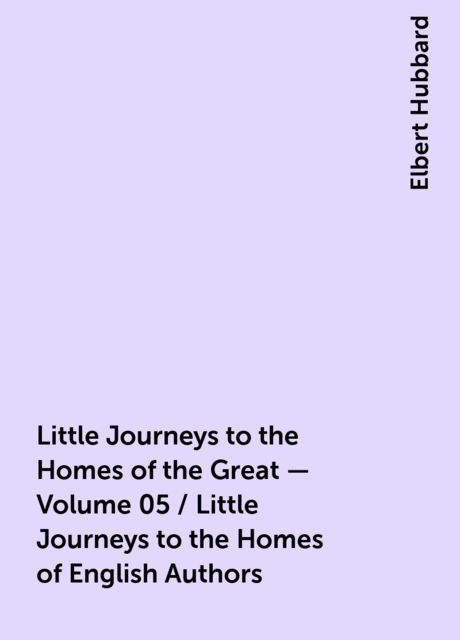 Little Journeys to the Homes of the Great - Volume 05 / Little Journeys to the Homes of English Authors