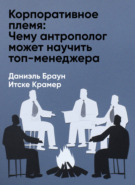 Корпоративное племя: Чему антрополог может научить топ-менеджера (краткое изложение), Даниэль Браун, Итске Крамер