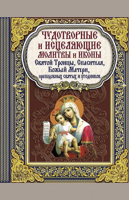 Чудотворные и исцеляющие молитвы и иконы Святой Троицы, Спасителя, Божьей Матери, преподобных святых и угодников