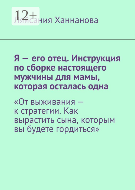 Я — его отец. Инструкция по сборке настоящего мужчины для мамы, которая осталась одна. «От выживания — к стратегии. Как вырастить сына, которым вы будете гордиться»