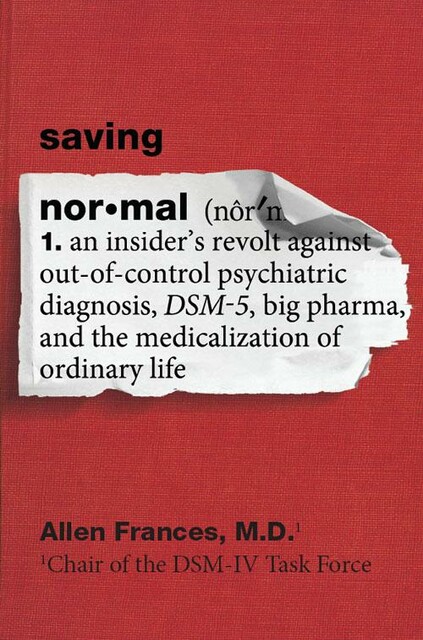 Saving Normal : An Insider's Revolt Against Out-of-control Psychiatric Diagnosis, Dsm-5, Big Pharma, and the Medicalization of Ordinary Life