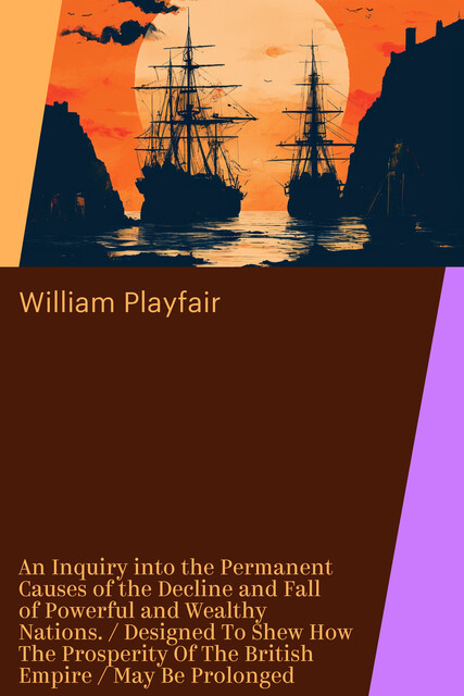 An Inquiry into the Permanent Causes of the Decline and Fall of Powerful and Wealthy Nations. / Designed To Shew How The Prosperity Of The British Empire / May Be Prolonged