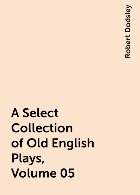 A Select Collection of Old English Plays, Volume 05