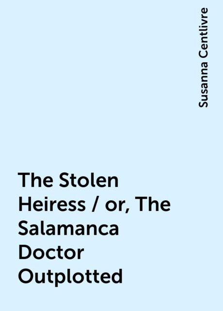 The Stolen Heiress / or, The Salamanca Doctor Outplotted
