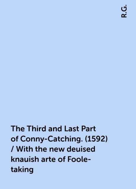 The Third and Last Part of Conny-Catching. (1592) / With the new deuised knauish arte of Foole-taking