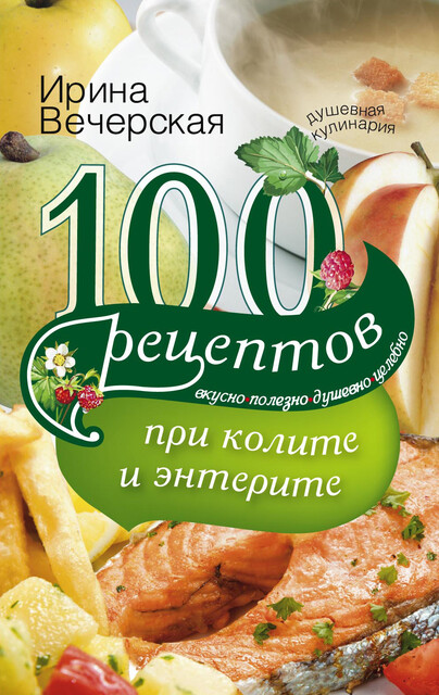 100 рецептов при колите и энтерите. Вкусно, полезно, душевно, целебно, Ирина Вечерская