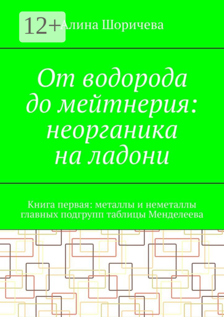 От водорода до мейтнерия: неорганика на ладони. Книга первая: металлы и неметаллы главных подгрупп таблицы Менделеева, Алина Шоричева