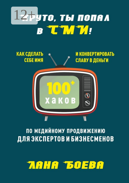 Круто, ты попал в СМИ!. Как сделать себе имя и конвертировать славу в деньги. 100 + хаков по медийному продвижению для экспертов и бизнесменов, Лана Боева