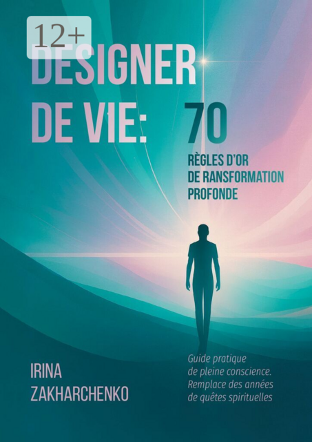 Designer de Vie: 70 règles d’or de transformation profonde. Guide pratique de pleine conscience. Remplace des années de quêtes spirituelles
