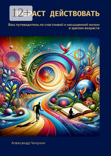 Возраст действовать. Ваш путеводитель по счастливой и насыщенной жизни в зрелом возрасте, Александр Чичулин