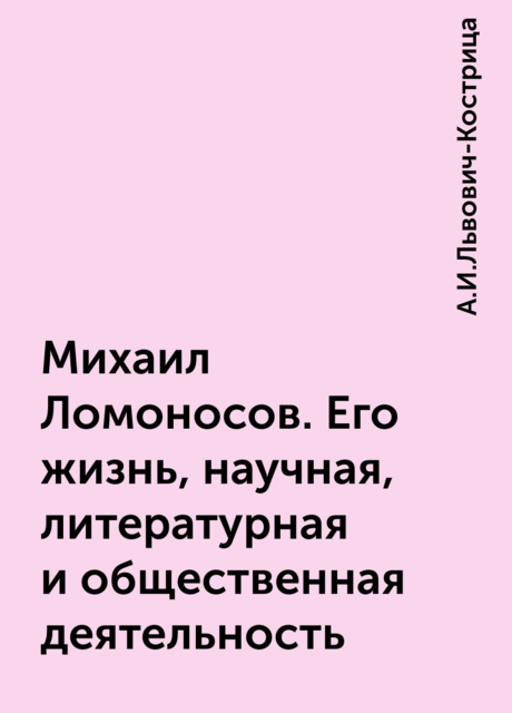 Михаил Ломоносов. Его жизнь, научная, литературная и общественная деятельность