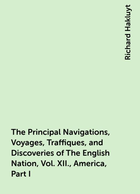 The Principal Navigations, Voyages, Traffiques, and Discoveries of The English Nation, Vol. XII., America, Part I