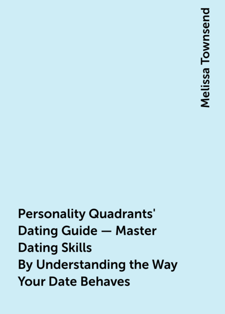 Personality Quadrants' Dating Guide – Master Dating Skills By Understanding the Way Your Date Behaves