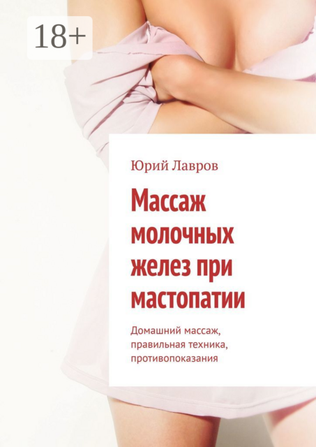 Массаж молочных желез при мастопатии. Домашний массаж, правильная техника, противопоказания, Юрий Лавров