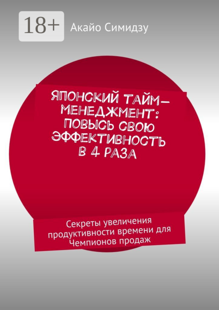 Японский тайм-менеджмент: Повысь свою эффективность в 4 раза. Секреты увеличения продуктивности времени для Чемпионов продаж, Акайо Симидзу