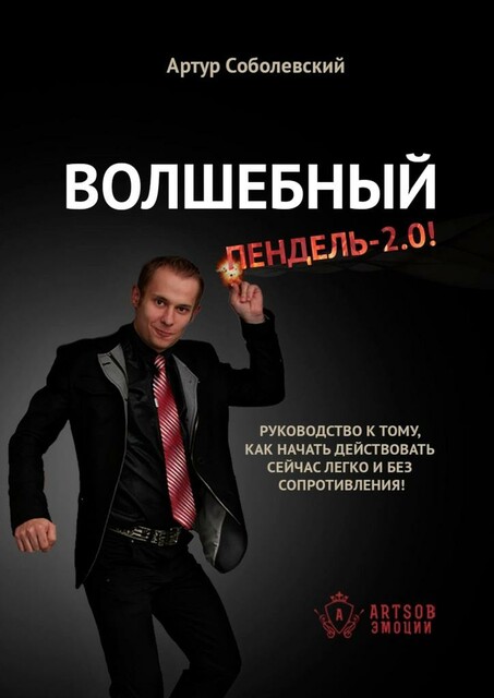 Волшебный ПЕНДЕЛЬ — 2.0!. Руководство к тому, как начать действовать сейчас легко и без сопротивления, Артур Соболевский