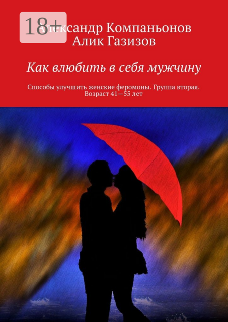 Как влюбить в себя мужчину. Способы улучшить женские феромоны. Группа вторая. Возраст 41—55 лет, Алик Газизов, Александр Компаньонов