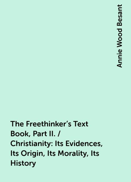 The Freethinker's Text Book, Part II. / Christianity: Its Evidences, Its Origin, Its Morality, Its History