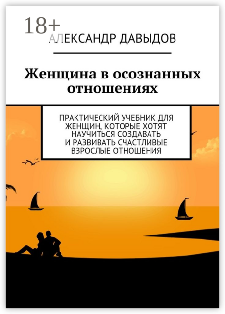 Женщина в осознанных отношениях. Практический учебник для женщин, которые хотят научиться создавать и развивать счастливые взрослые отношения, Александр Давыдов
