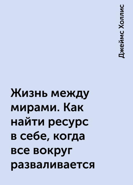 Жизнь между мирами. Как найти ресурс в себе, когда все вокруг разваливается