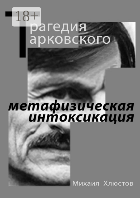 Трагедия Тарковского — «метафизическая интоксикация». Фильмы Андрея Тарковского как зеркало идеологического кризиса и распада СССР. Издание второе — исправленное и дополненное, Михаил Хлюстов