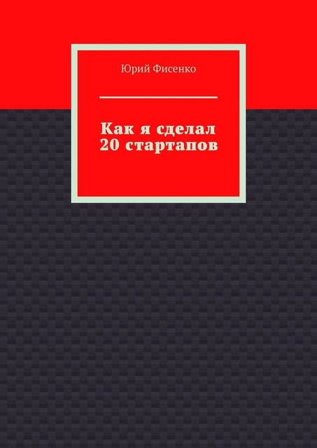 Как я сделал 20 стартапов. Книга для тех, кто хочет избежать собственных ошибок в бизнесе