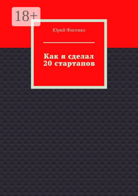 Как я сделал 20 стартапов. Книга для тех, кто хочет избежать собственных ошибок в бизнесе