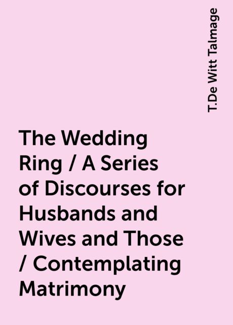 The Wedding Ring / A Series of Discourses for Husbands and Wives and Those / Contemplating Matrimony