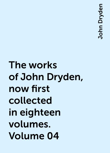 The works of John Dryden, now first collected in eighteen volumes. Volume 04