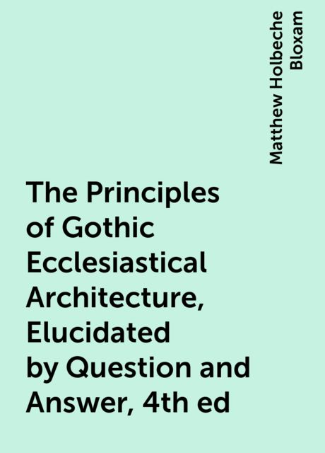 The Principles of Gothic Ecclesiastical Architecture, Elucidated by Question and Answer, 4th ed
