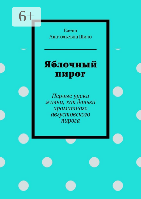 Яблочный пирог. Первые уроки жизни, как дольки ароматного августовского пирога, Елена Шило