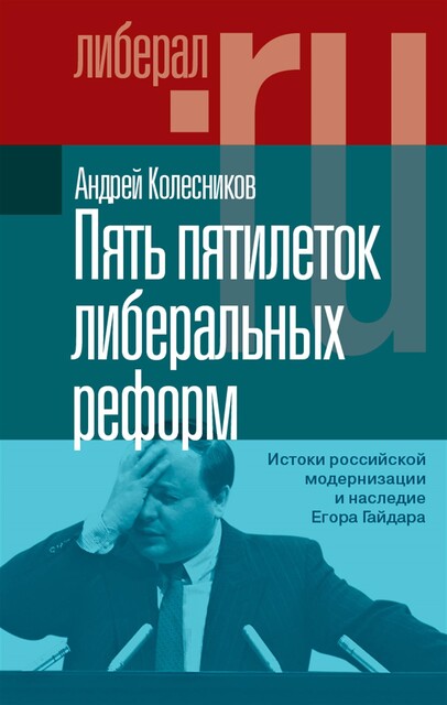Пять пятилеток либеральных реформ: Истоки российской модернизации и наследие Егора Гайдара, Андрей Владимирович Колесников