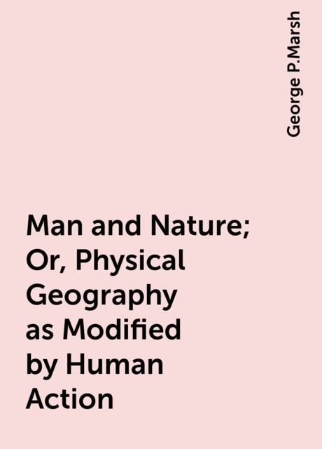 Man and Nature; Or, Physical Geography as Modified by Human Action
