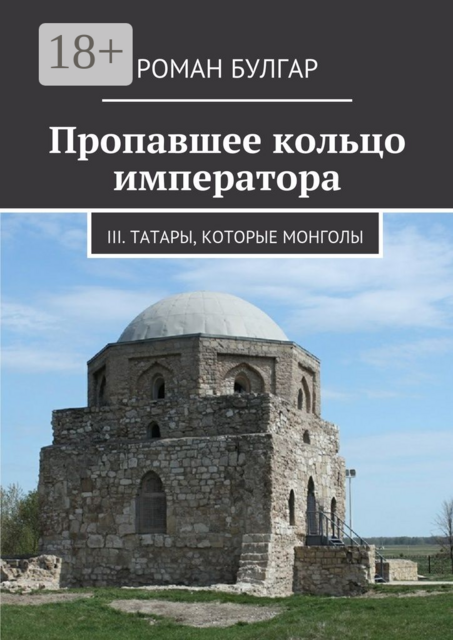 Пропавшее кольцо императора. III. Татары, которые монголы, Роман Булгар