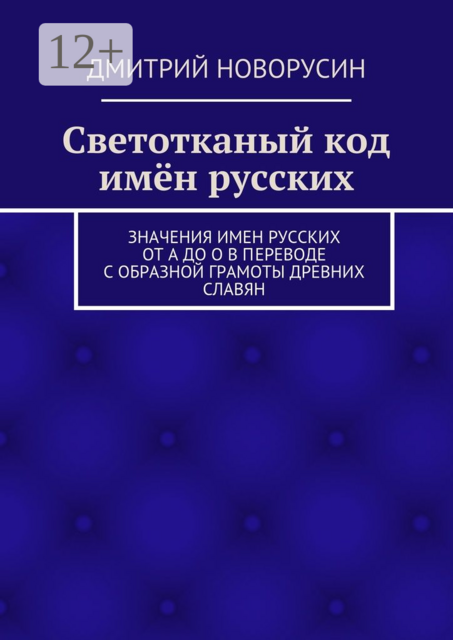 Светотканый код имён русских. Значения имен русских от А до О в переводе с образной грамоты древних славян, Дмитрий Новорусин