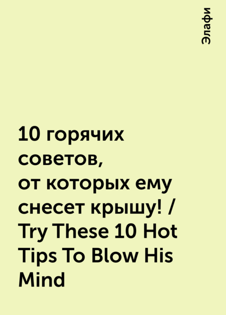 10 горячих советов, от которых ему снесет крышу! / Try These 10 Hot Tips To Blow His Mind, Элафи
